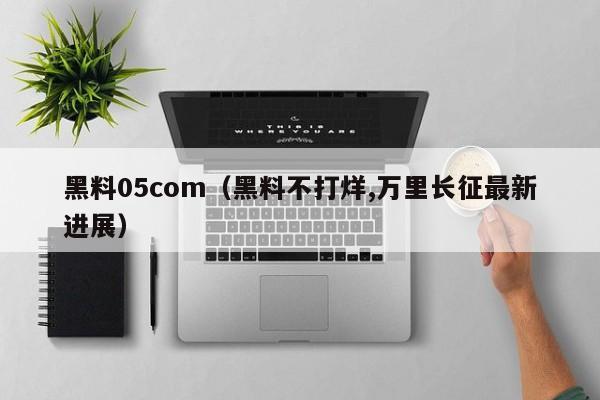 黑料05com(黑料不打烊,万里长征最新进展)