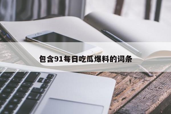 包含91每日吃瓜爆料的词条