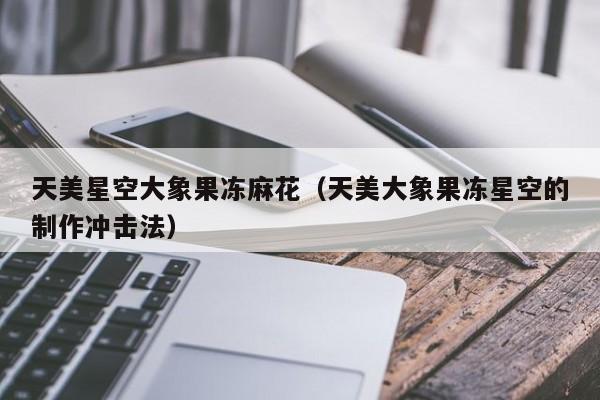 天美星空大象果冻麻花(天美大象果冻星空的制作冲击法)