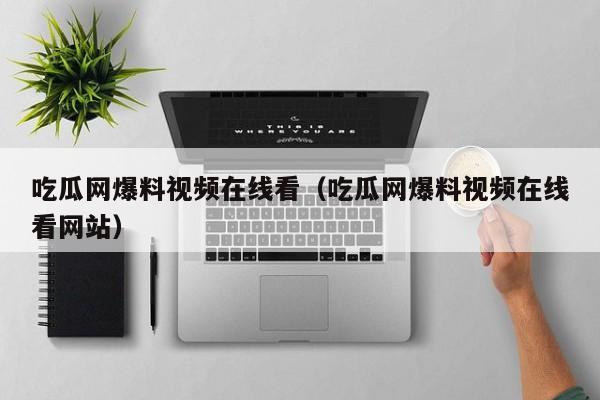 吃瓜网爆料视频在线看(吃瓜网爆料视频在线看网站)