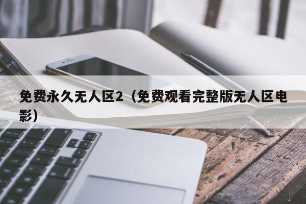 免费永久无人区2(免费观看完整版无人区电影)