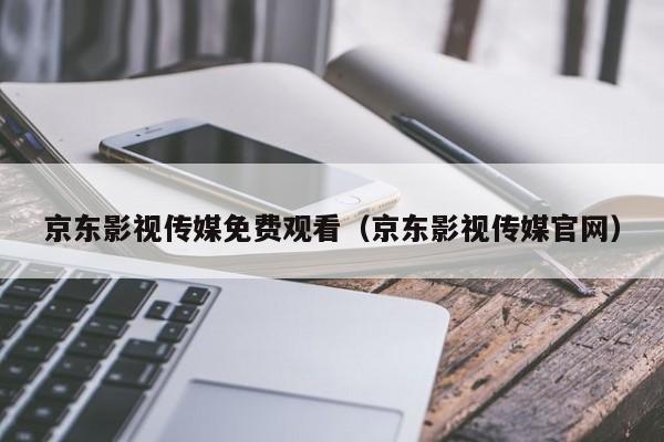 京东影视传媒免费观看(京东影视传媒官网)