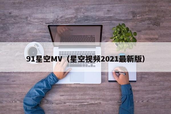 91星空MV(星空视频2021最新版)