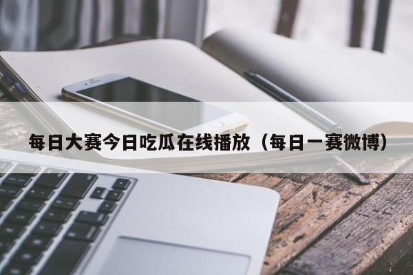 每日大赛今日吃瓜在线播放(每日一赛微博)