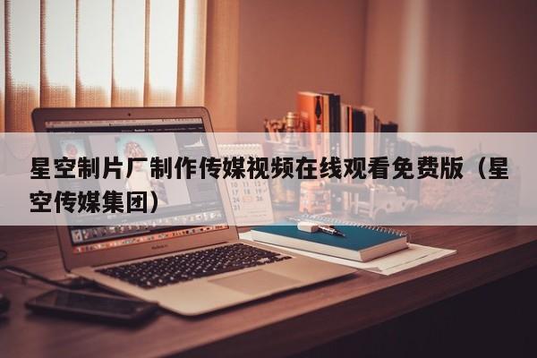 星空制片厂制作传媒视频在线观看免费版(星空传媒集团)