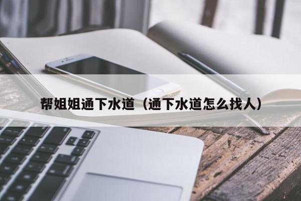 帮姐姐通下水道(通下水道怎么找人)