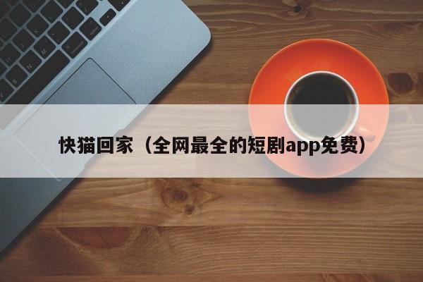 快猫回家(全网最全的短剧app免费)