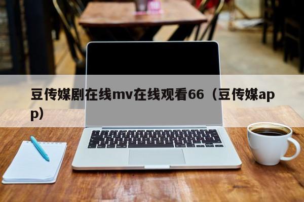 豆传媒剧在线mv在线观看66(豆传媒app)