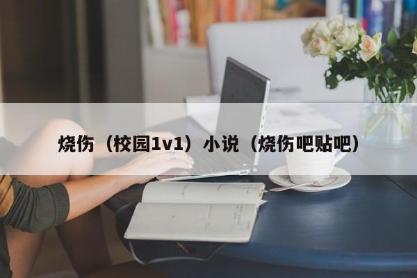 烧伤(校园1v1)小说(烧伤吧贴吧)