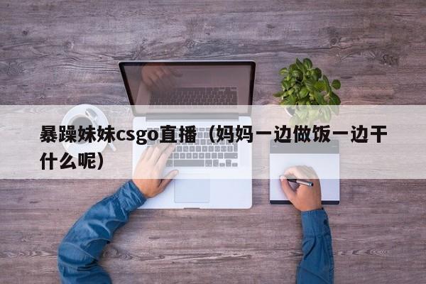 暴躁妹妹csgo直播(妈妈一边做饭一边干什么呢)