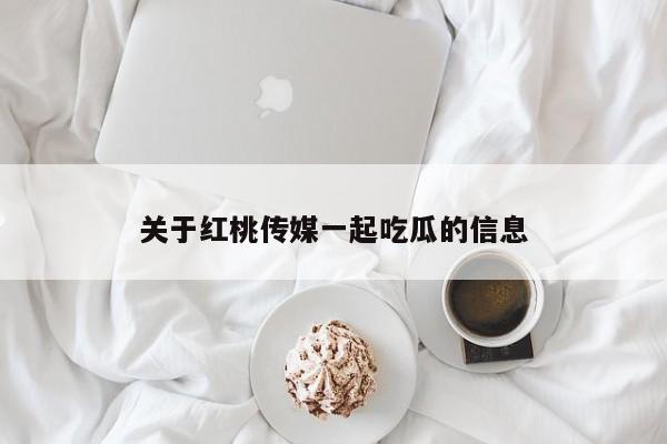 关于红桃传媒一起吃瓜的信息
