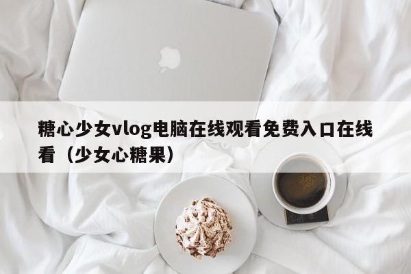 糖心少女vlog电脑在线观看免费入口在线看(少女心糖果)
