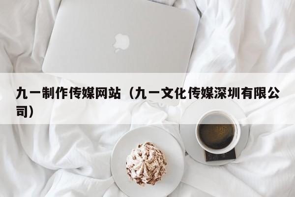 九一制作传媒网站(九一文化传媒深圳有限公司)