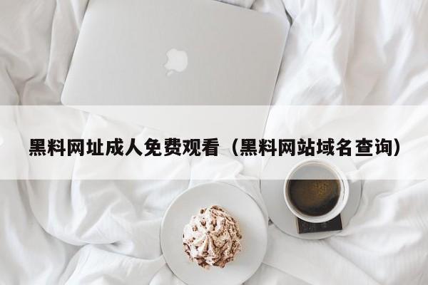 黑料网址成人免费观看(黑料网站域名查询)