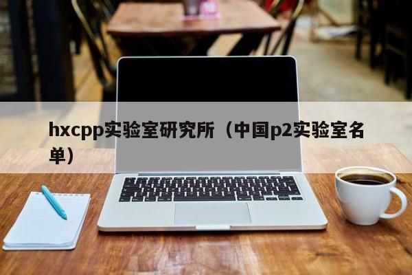 hxcpp实验室研究所(中国p2实验室名单)