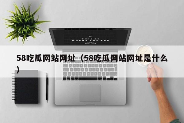 58吃瓜网站网址(58吃瓜网站网址是什么)