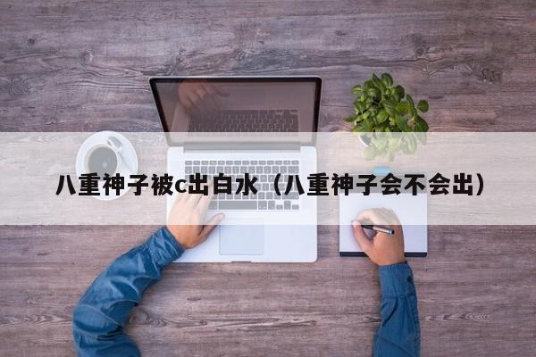 八重神子被c出白水(八重神子会不会出)