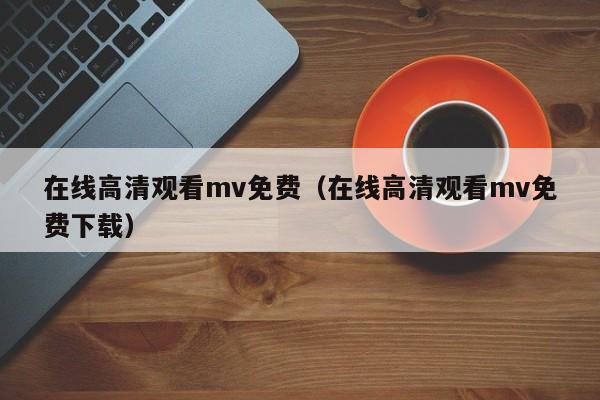 在线高清观看mv免费(在线高清观看mv免费下载)