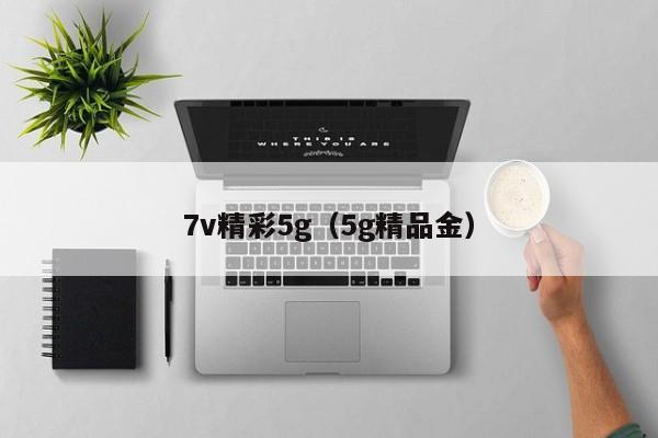 7v精彩5g(5g精品金)