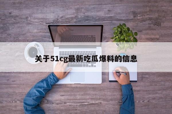 关于51cg最新吃瓜爆料的信息