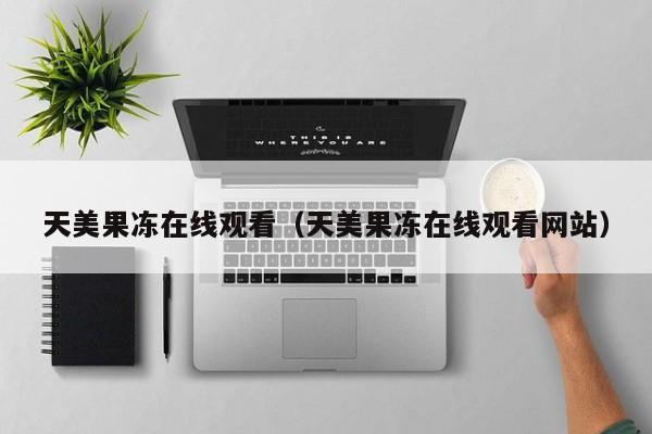 天美果冻在线观看(天美果冻在线观看网站)
