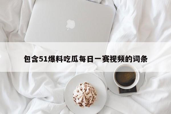 包含51爆料吃瓜每日一赛视频的词条