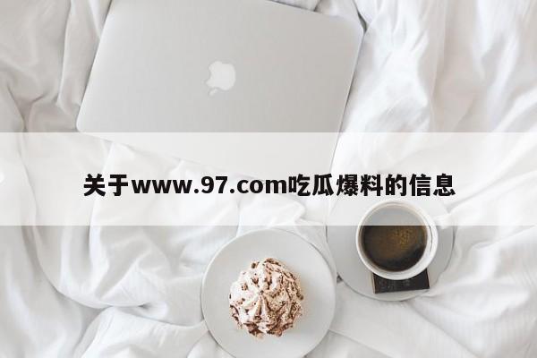 关于www.97.com吃瓜爆料的信息