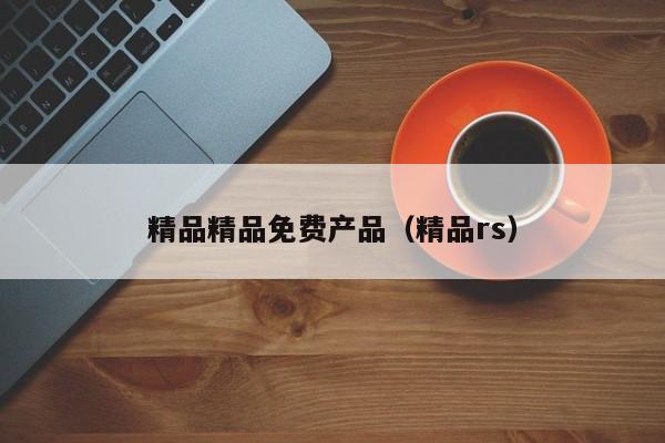 精品精品免费产品(精品rs)