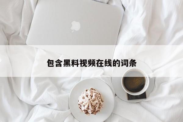 包含黑料视频在线的词条