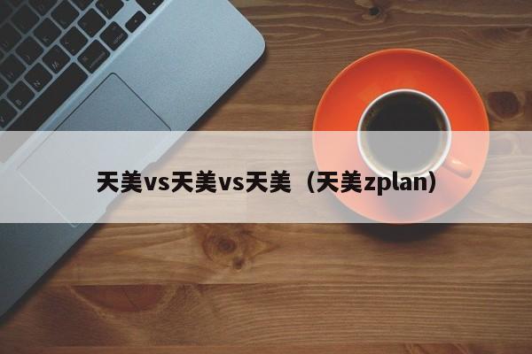 天美vs天美vs天美(天美zplan)