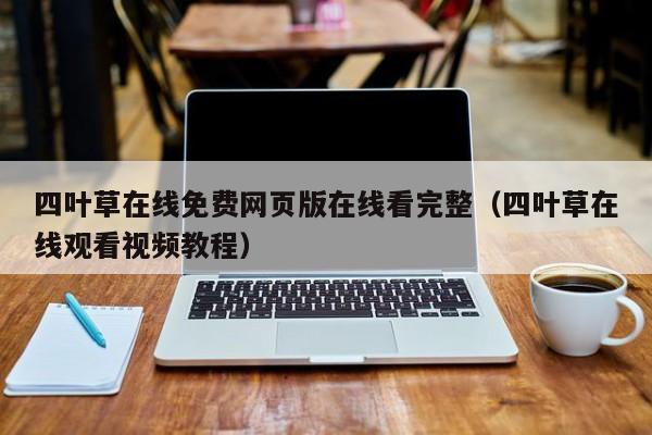 四叶草在线免费网页版在线看完整(四叶草在线观看视频教程)