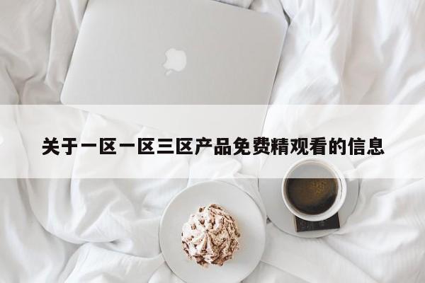 关于一区一区三区产品免费精观看的信息